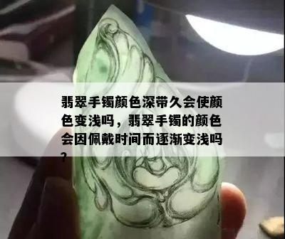 翡翠手镯颜色深带久会使颜色变浅吗，翡翠手镯的颜色会因佩戴时间而逐渐变浅吗？