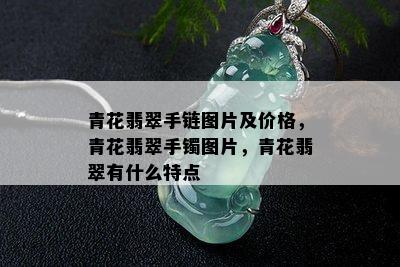 青花翡翠手链图片及价格，青花翡翠手镯图片，青花翡翠有什么特点