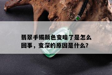 翡翠手镯颜色变暗了是怎么回事，变深的原因是什么？