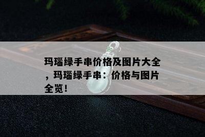 玛瑙绿手串价格及图片大全，玛瑙绿手串：价格与图片全览！