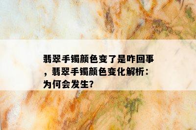 翡翠手镯颜色变了是咋回事，翡翠手镯颜色变化解析：为何会发生？