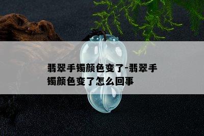 翡翠手镯颜色变了-翡翠手镯颜色变了怎么回事