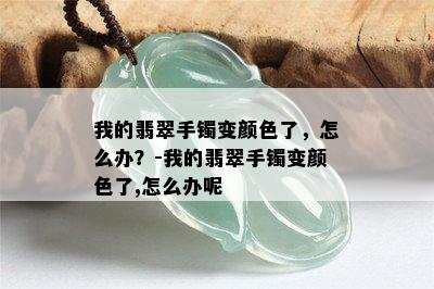 我的翡翠手镯变颜色了，怎么办？-我的翡翠手镯变颜色了,怎么办呢