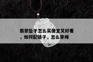 翡翠坠子怎么买便宜又好看，如何配链子，怎么穿绳