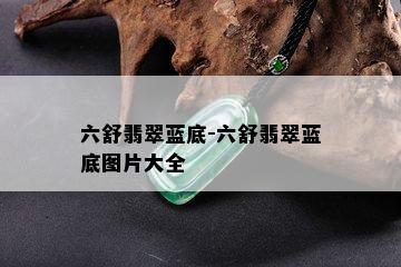 六舒翡翠蓝底-六舒翡翠蓝底图片大全