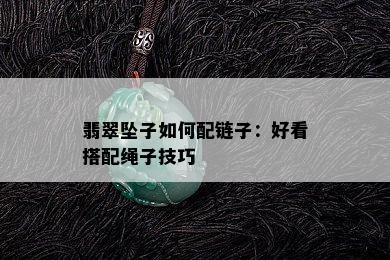 翡翠坠子如何配链子：好看搭配绳子技巧