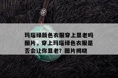 玛瑙绿颜色衣服穿上显老吗图片，穿上玛瑙绿色衣服是否会让你显老？图片揭晓