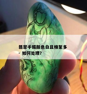 翡翠手镯颜色白且棉絮多 - 如何处理？