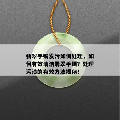 翡翠手镯发污如何处理，如何有效清洁翡翠手镯？处理污渍的有效方法揭秘！