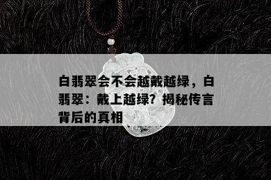 白翡翠会不会越戴越绿，白翡翠：戴上越绿？揭秘传言背后的真相