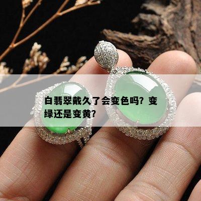 白翡翠戴久了会变色吗？变绿还是变黄？