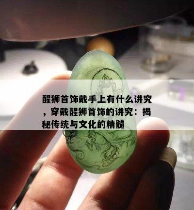 醒狮首饰戴手上有什么讲究，穿戴醒狮首饰的讲究：揭秘传统与文化的精髓