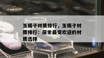 玉镯子材质排行，玉镯子材质排行：探索更受欢迎的材质选择