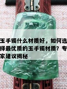 玉手镯什么材质好，如何选择更优质的玉手镯材质？专家建议揭秘