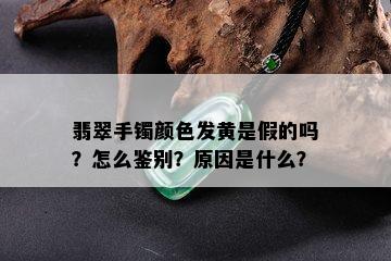 翡翠手镯颜色发黄是假的吗？怎么鉴别？原因是什么？