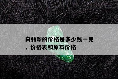 白翡翠的价格是多少钱一克，价格表和原石价格