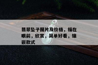 翡翠坠子图片及价格，福在眼前，欣赏，简单好看，镶嵌款式