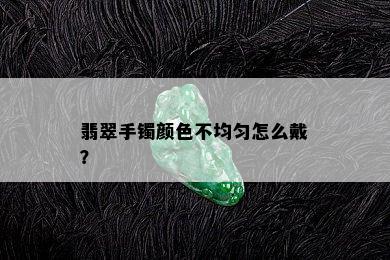 翡翠手镯颜色不均匀怎么戴？