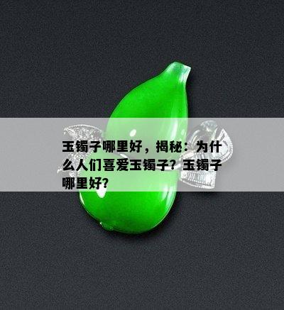 玉镯子哪里好，揭秘：为什么人们喜爱玉镯子？玉镯子哪里好？