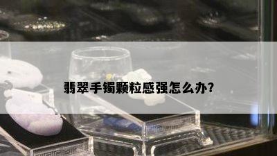 翡翠手镯颗粒感强怎么办？