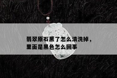 翡翠原石黑了怎么清洗掉，里面是黑色怎么回事