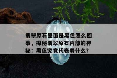 翡翠原石里面是黑色怎么回事，探秘翡翠原石内部的神秘：黑色究竟代表着什么？