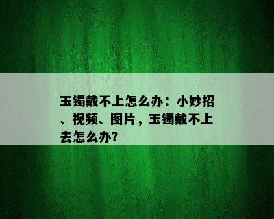 玉镯戴不上怎么办：小妙招、视频、图片，玉镯戴不上去怎么办？