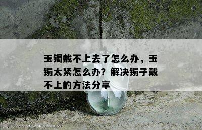 玉镯戴不上去了怎么办，玉镯太紧怎么办？解决镯子戴不上的方法分享