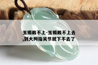 玉镯戴不上-玉镯戴不上去,到大拇指关节就下不去了