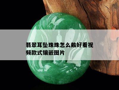 翡翠耳坠珠珠怎么戴好看视频款式镶嵌图片