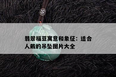 翡翠福豆寓意和象征：适合人戴的吊坠图片大全