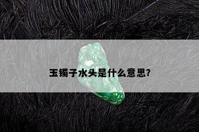 玉镯子水头是什么意思？