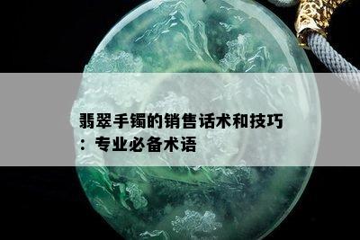 翡翠手镯的销售话术和技巧：专业必备术语