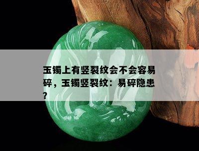 玉镯上有竖裂纹会不会容易碎，玉镯竖裂纹：易碎隐患？