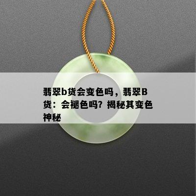 翡翠b货会变色吗，翡翠B货：会褪色吗？揭秘其变色神秘