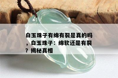 白玉珠子有绵有裂是真的吗，白玉珠子：绵软还是有裂？揭秘真相