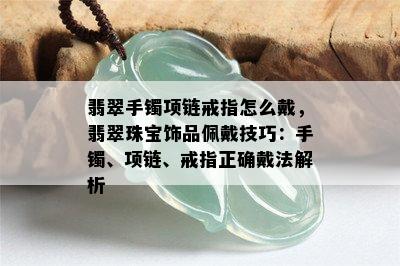 翡翠手镯项链戒指怎么戴，翡翠珠宝饰品佩戴技巧：手镯、项链、戒指正确戴法解析