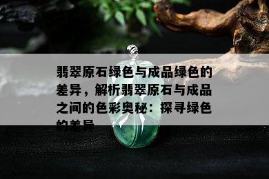 翡翠原石绿色与成品绿色的差异，解析翡翠原石与成品之间的色彩奥秘：探寻绿色的差异