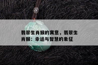 翡翠生肖猴的寓意，翡翠生肖猴：幸运与智慧的象征