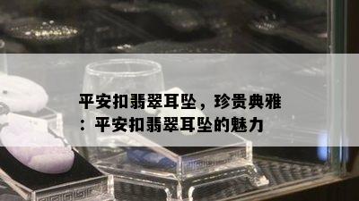 平安扣翡翠耳坠，珍贵典雅：平安扣翡翠耳坠的魅力