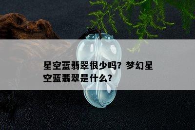 星空蓝翡翠很少吗？梦幻星空蓝翡翠是什么？