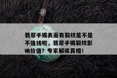 翡翠手镯表面有裂纹是不是不值钱啦，翡翠手镯裂纹影响价值？专家解读真相！