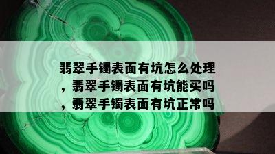 翡翠手镯表面有坑怎么处理，翡翠手镯表面有坑能买吗，翡翠手镯表面有坑正常吗