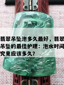 翡翠吊坠泡多久更好，翡翠吊坠的更佳护理：泡水时间究竟应该多久？