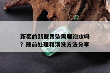 新买的翡翠吊坠需要泡水吗？戴前处理和清洗方法分享