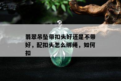 翡翠吊坠带扣头好还是不带好，配扣头怎么绑绳，如何扣