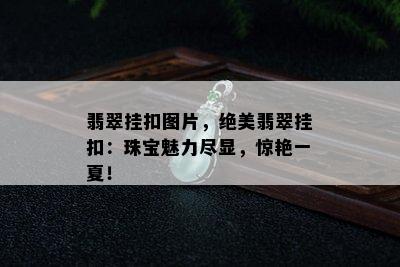 翡翠挂扣图片，绝美翡翠挂扣：珠宝魅力尽显，惊艳一夏！