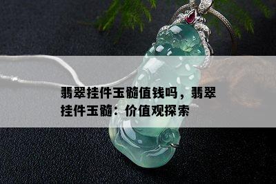 翡翠挂件玉髓值钱吗，翡翠挂件玉髓：价值观探索