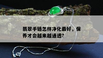 翡翠手链怎样净化更好，保养才会越来越通透?