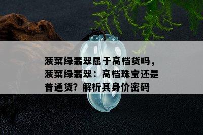 菠菜绿翡翠属于高档货吗，菠菜绿翡翠：高档珠宝还是普通货？解析其身价密码